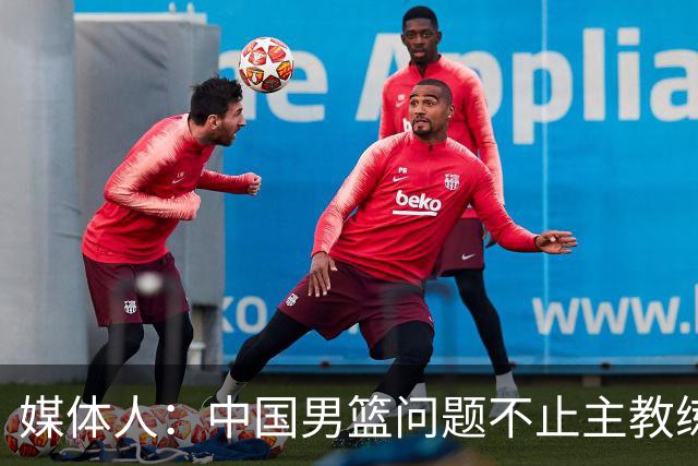 媒体人：中国男篮问题不止主教练 国家队项目管理需要推倒重来